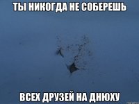 ты никогда не соберешь всех друзей на днюху