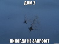 дом 2 никогда не закроют