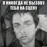 я никогда не вызову тебя на сцену 