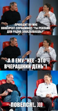 -Приходит ко мне конкурент.Спрашивает:"ты рекламу для радио заказываешь?" - А я ему:"нее - это вчерашний день"! -Повелся!.. )))