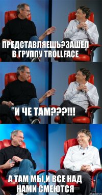 представляешь?зашел в группу trollface и че там???!!! а там мы,и все над нами смеются