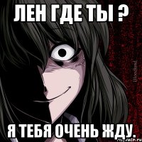 лен где ты ? я тебя очень жду.