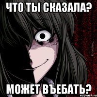 что ты сказала? может въебать?