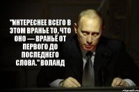 "Интереснее всего в этом вранье то, что оно — враньё от первого до последнего слова." Воланд