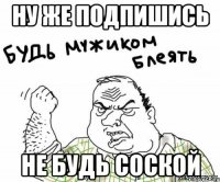 ну же подпишись не будь соской