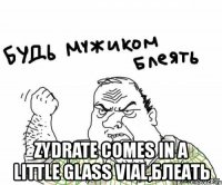  zydrate comes in a little glass vial,блеать