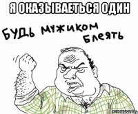 я оказываеться один 