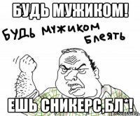 будь мужиком! ешь сникерс,бл*!