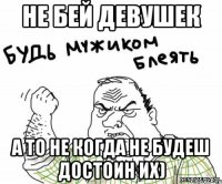 не бей девушек а то не когда не будеш достоин их)