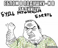 еблом в подушку - и в задницу! 