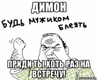 димон приди ты хоть раз на встречу!