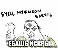  ебашь искры