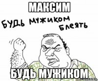 максим будь мужиком