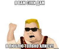 я вам суки дам я люблю только алису!!