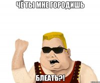 чё ты мне городишь блеать?!