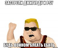 застрели джигурду и psy будь войном блеать ебать