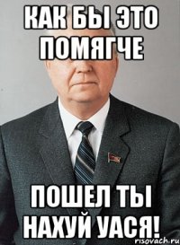 как бы это помягче пошел ты нахуй уася!