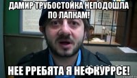 дамир трубостойка неподошла по лапкам! нее рребята я нефкуррсе!