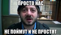 просто нас не поймут и не простят