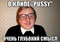 в клипе "pussy" очень глубокий смысл