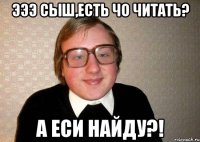 эээ сыш,есть чо читать? а еси найду?!