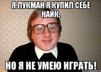 я лукман я купил себе найк, но я не умею играть!