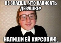 не знаешь, что написать девушке? напиши ей курсовую.