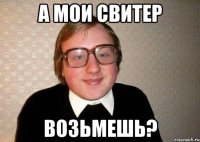 а мои свитер возьмешь?