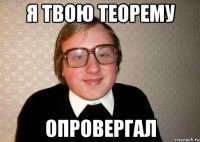 я твою теорему опровергал