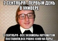 2 сентября - первый день в универе 3 сентября - все экзамены автоматом поставили,все равно хожу на пары