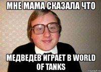 мне мама сказала что медведев играет в world of tanks