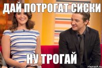дай потрогат сиски ну трогай