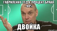 гавриленко ттд 4, процент брака - 90% двойка