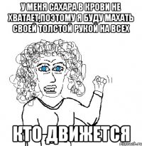 у меня сахара в крови не хватает,поэтому я буду махать своей толстой рукой на всех кто движется