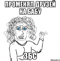 променял друзей на бабу збс