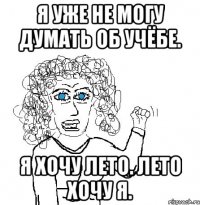 я уже не могу думать об учёбе. я хочу лето. лето хочу я.