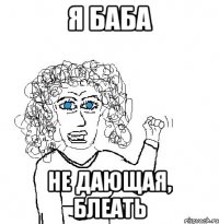 я баба не дающая, блеать