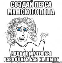 создай перса мужского пола ради того, что бы разводить баб на шмот