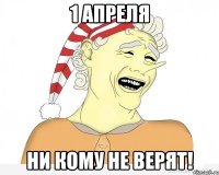 1 апреля ни кому не верят!