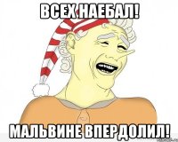 всех наебал! мальвине впердолил!