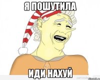 я пошутила иди нахуй