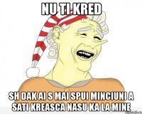 nu ti kred sh dak ai s mai spui minciuni a sati kreasca nasu ka la mine