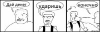 Дай денег ударишь конечно