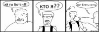 эй ты ботан!!! кто я?? нет блять не ты
