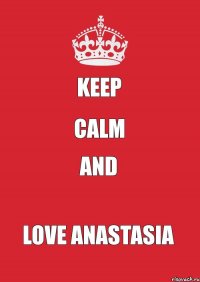 KEEP CALM AND love Anastasia
