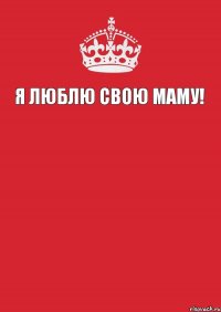 Я ЛЮБЛЮ СВОЮ МАМУ!   