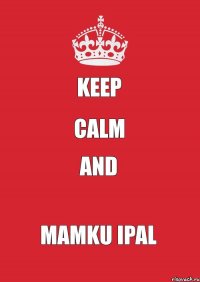 KEEP CALM AND MAMKU IPAL