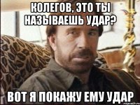 колегов, это ты называешь удар? вот я покажу ему удар