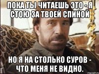 пока ты читаешь это - я стою за твоей спиной но я на столько суров - что меня не видно.