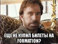  еще не купил билеты на formation?